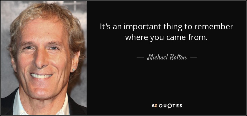 It's an important thing to remember where you came from. - Michael Bolton