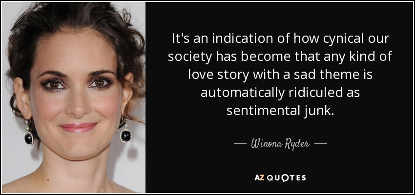 It's an indication of how cynical our society has become that any kind of love story with a sad theme is automatically ridiculed as sentimental junk. - Winona Ryder