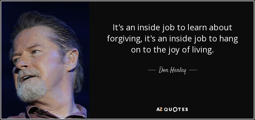 It's an inside job to learn about forgiving, it's an inside job to hang on to the joy of living. - Don Henley
