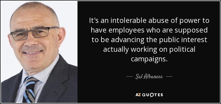 It's an intolerable abuse of power to have employees who are supposed to be advancing the public interest actually working on political campaigns. - Sal Albanese