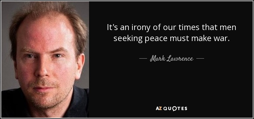 It's an irony of our times that men seeking peace must make war. - Mark Lawrence