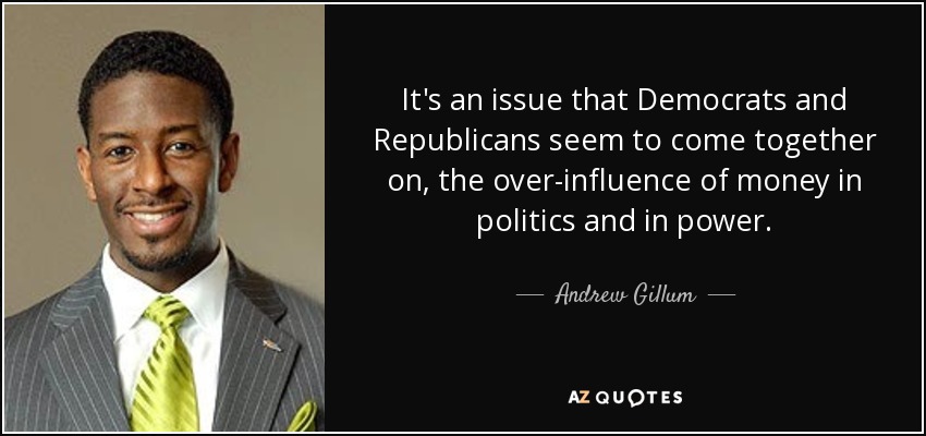 It's an issue that Democrats and Republicans seem to come together on, the over-influence of money in politics and in power. - Andrew Gillum