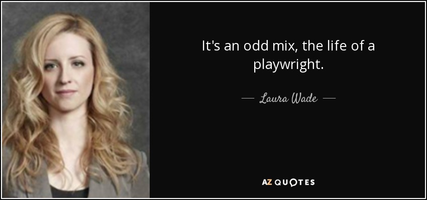 It's an odd mix, the life of a playwright. - Laura Wade