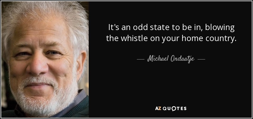 It's an odd state to be in, blowing the whistle on your home country. - Michael Ondaatje