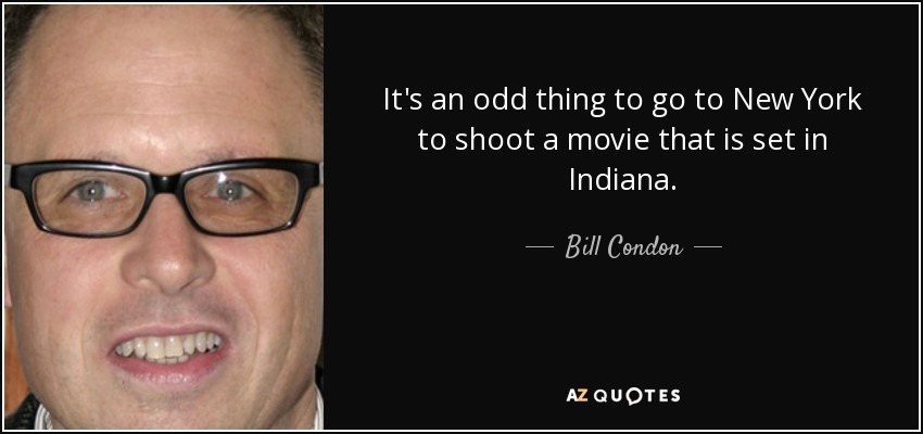 It's an odd thing to go to New York to shoot a movie that is set in Indiana. - Bill Condon