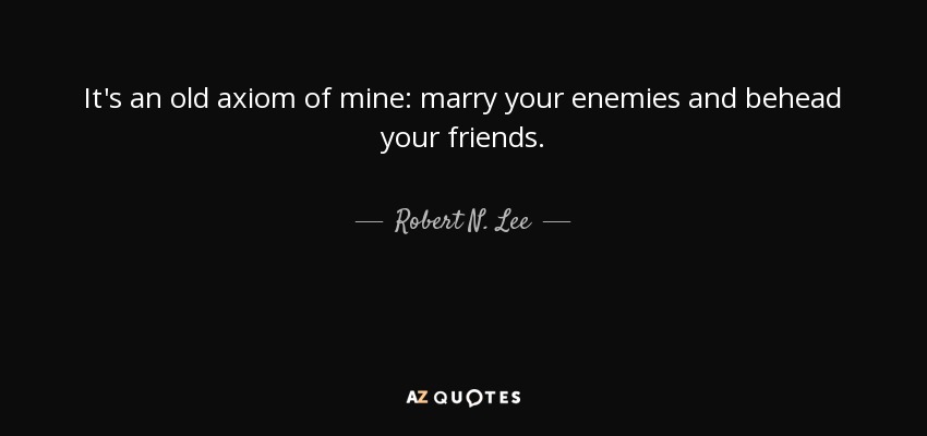 It's an old axiom of mine: marry your enemies and behead your friends. - Robert N. Lee
