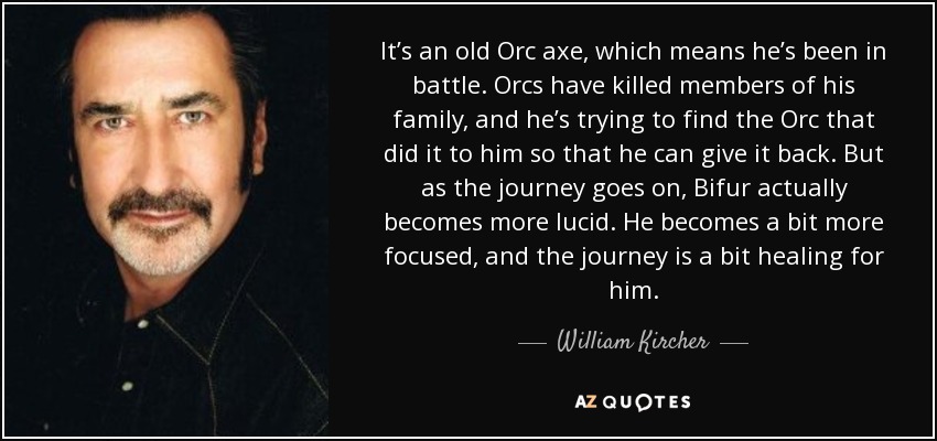 It’s an old Orc axe, which means he’s been in battle. Orcs have killed members of his family, and he’s trying to find the Orc that did it to him so that he can give it back. But as the journey goes on, Bifur actually becomes more lucid. He becomes a bit more focused, and the journey is a bit healing for him. - William Kircher