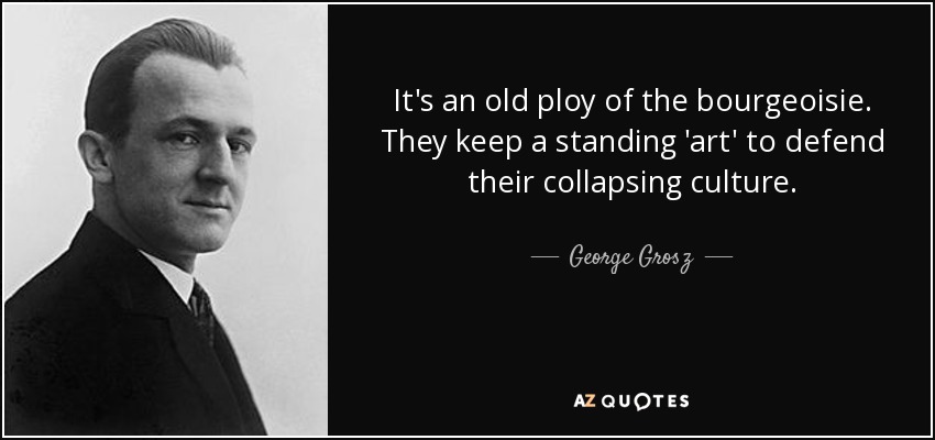 It's an old ploy of the bourgeoisie. They keep a standing 'art' to defend their collapsing culture. - George Grosz