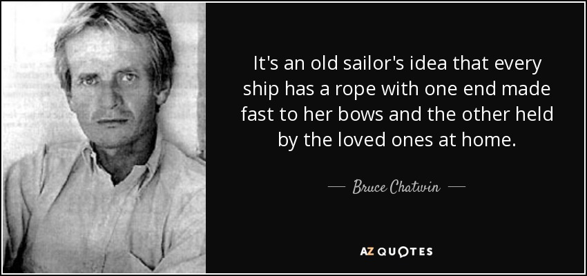 It's an old sailor's idea that every ship has a rope with one end made fast to her bows and the other held by the loved ones at home. - Bruce Chatwin