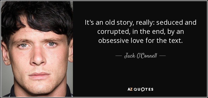 It's an old story, really: seduced and corrupted, in the end, by an obsessive love for the text. - Jack O'Connell
