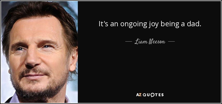 It's an ongoing joy being a dad. - Liam Neeson