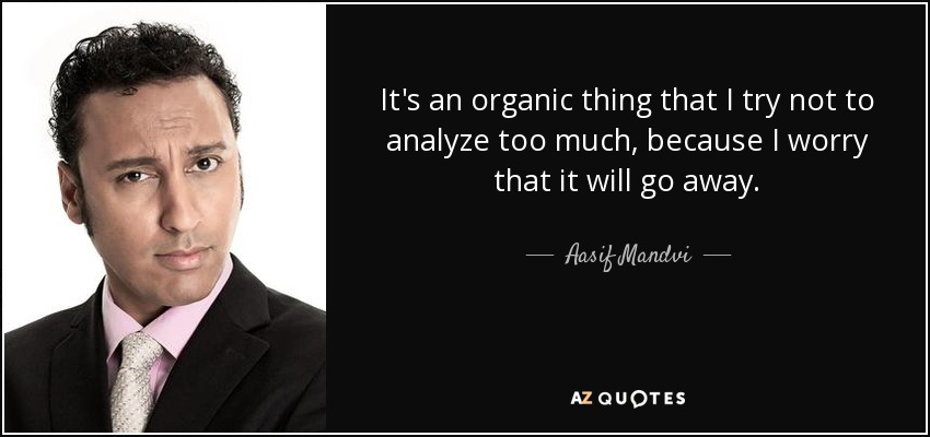 It's an organic thing that I try not to analyze too much, because I worry that it will go away. - Aasif Mandvi