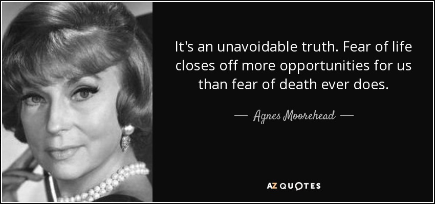 It's an unavoidable truth. Fear of life closes off more opportunities for us than fear of death ever does. - Agnes Moorehead