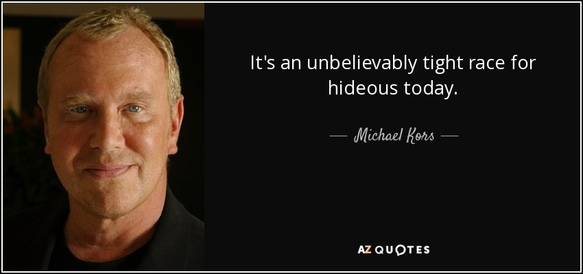 It's an unbelievably tight race for hideous today. - Michael Kors