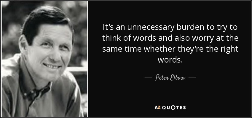 It's an unnecessary burden to try to think of words and also worry at the same time whether they're the right words. - Peter Elbow