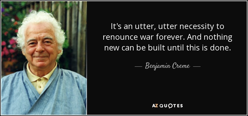 It's an utter, utter necessity to renounce war forever. And nothing new can be built until this is done. - Benjamin Creme