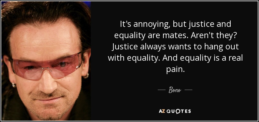 It's annoying, but justice and equality are mates. Aren't they? Justice always wants to hang out with equality. And equality is a real pain. - Bono