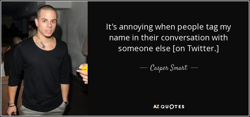 It's annoying when people tag my name in their conversation with someone else [on Twitter.] - Casper Smart