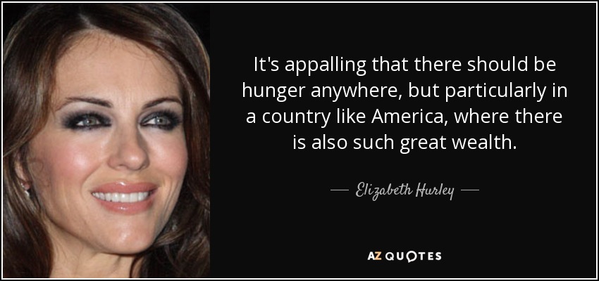 It's appalling that there should be hunger anywhere, but particularly in a country like America, where there is also such great wealth. - Elizabeth Hurley