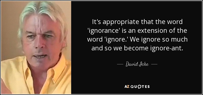 It's appropriate that the word 'ignorance' is an extension of the word 'ignore.' We ignore so much and so we become ignore-ant. - David Icke