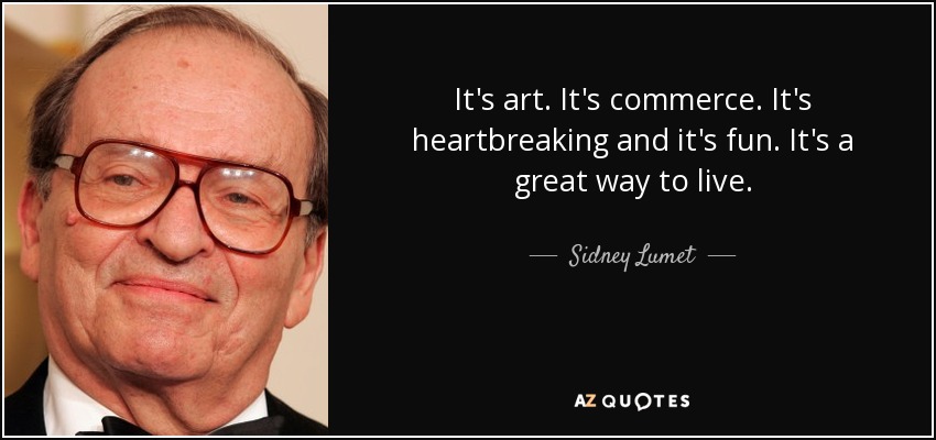 It's art. It's commerce. It's heartbreaking and it's fun. It's a great way to live. - Sidney Lumet