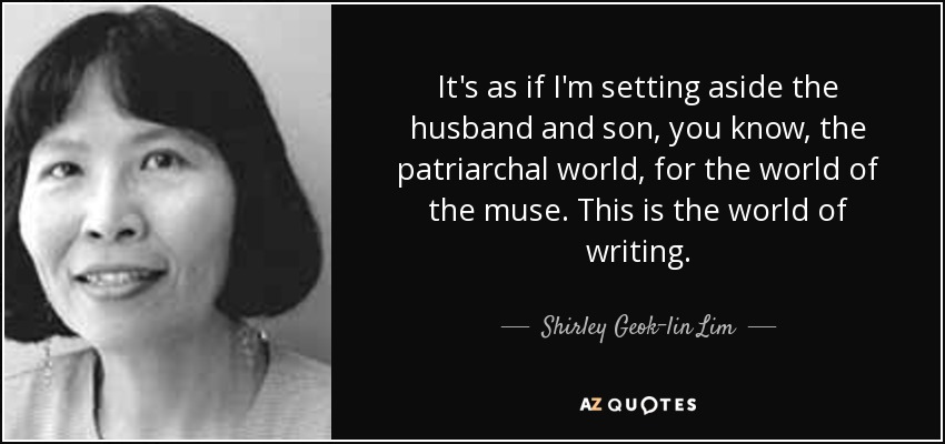 It's as if I'm setting aside the husband and son, you know, the patriarchal world, for the world of the muse. This is the world of writing. - Shirley Geok-lin Lim