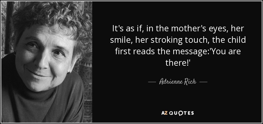 It's as if, in the mother's eyes, her smile, her stroking touch, the child first reads the message:'You are there!' - Adrienne Rich