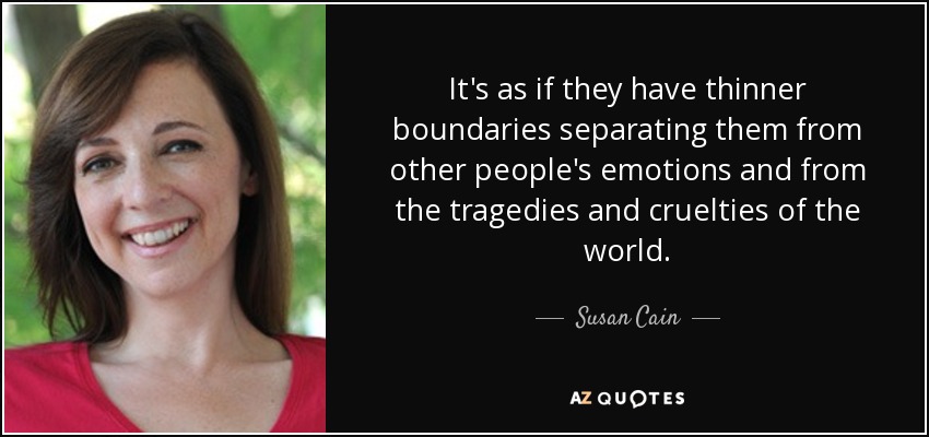 It's as if they have thinner boundaries separating them from other people's emotions and from the tragedies and cruelties of the world. - Susan Cain