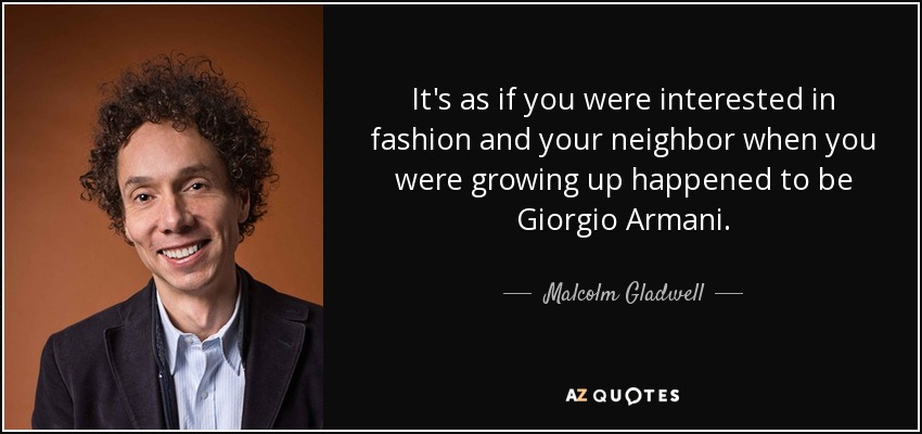 It's as if you were interested in fashion and your neighbor when you were growing up happened to be Giorgio Armani. - Malcolm Gladwell