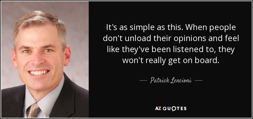 It's as simple as this. When people don't unload their opinions and feel like they've been listened to, they won't really get on board. - Patrick Lencioni