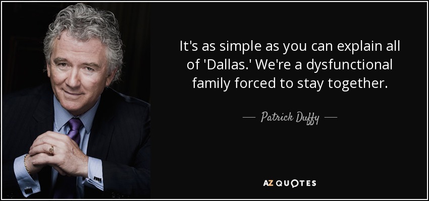 It's as simple as you can explain all of 'Dallas.' We're a dysfunctional family forced to stay together. - Patrick Duffy