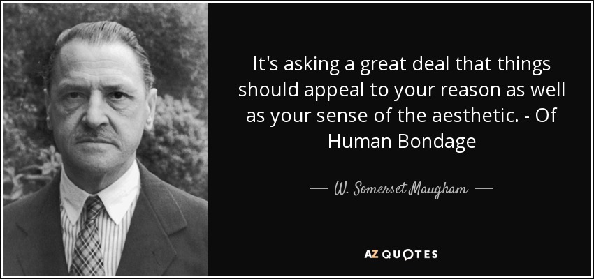It's asking a great deal that things should appeal to your reason as well as your sense of the aesthetic. - Of Human Bondage - W. Somerset Maugham