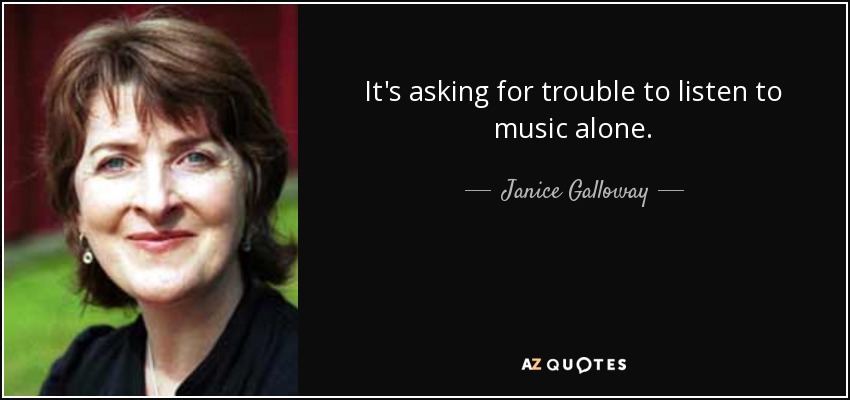 It's asking for trouble to listen to music alone. - Janice Galloway