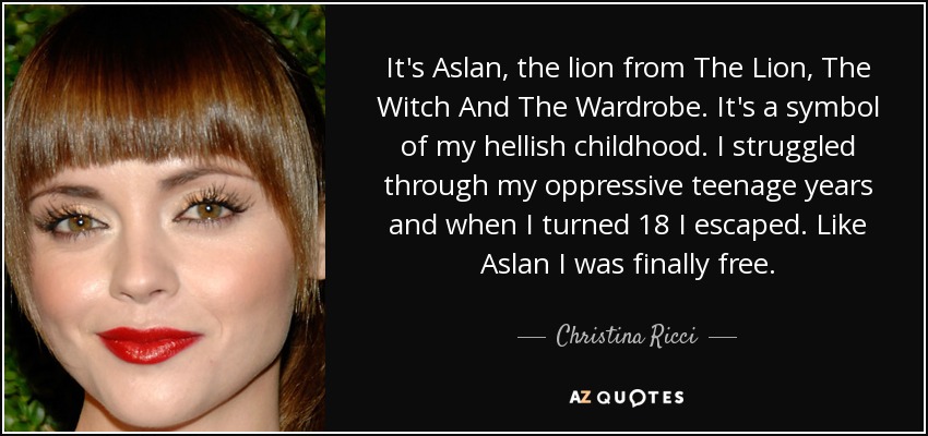 It's Aslan, the lion from The Lion, The Witch And The Wardrobe. It's a symbol of my hellish childhood. I struggled through my oppressive teenage years and when I turned 18 I escaped. Like Aslan I was finally free. - Christina Ricci