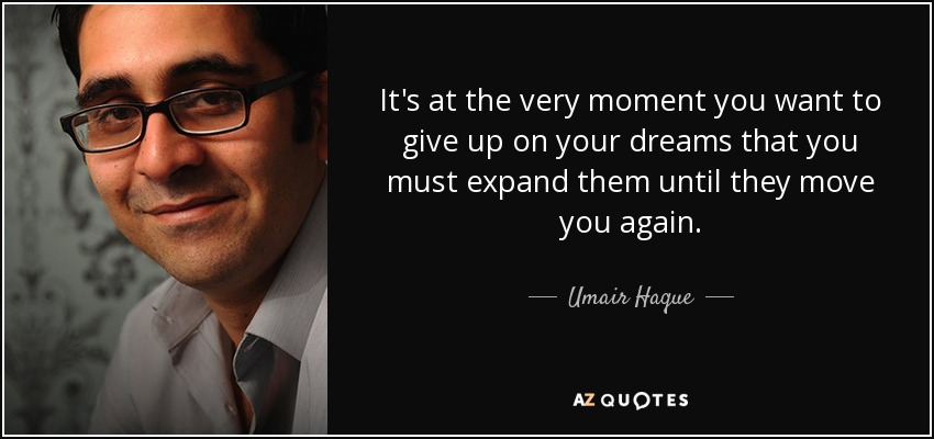It's at the very moment you want to give up on your dreams that you must expand them until they move you again. - Umair Haque