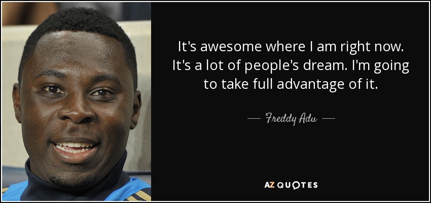 It's awesome where I am right now. It's a lot of people's dream. I'm going to take full advantage of it. - Freddy Adu