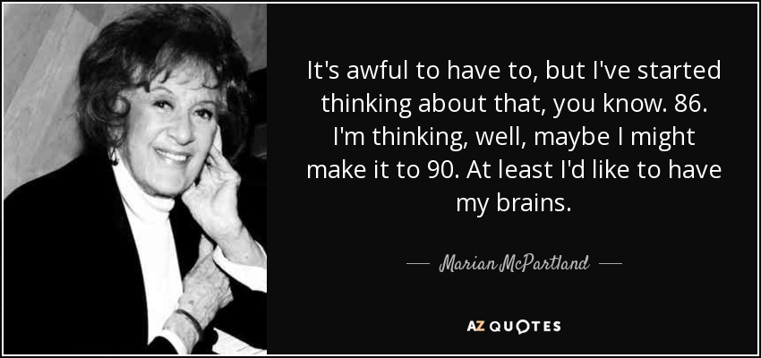 It's awful to have to, but I've started thinking about that, you know. 86. I'm thinking, well, maybe I might make it to 90. At least I'd like to have my brains. - Marian McPartland