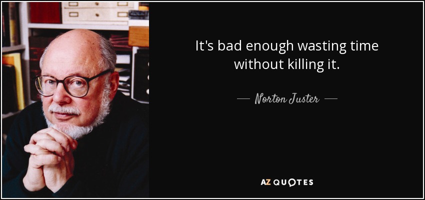 It's bad enough wasting time without killing it. - Norton Juster