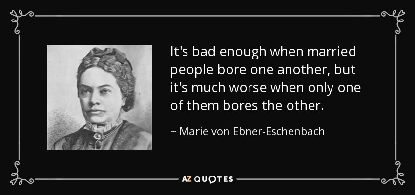 It's bad enough when married people bore one another, but it's much worse when only one of them bores the other. - Marie von Ebner-Eschenbach
