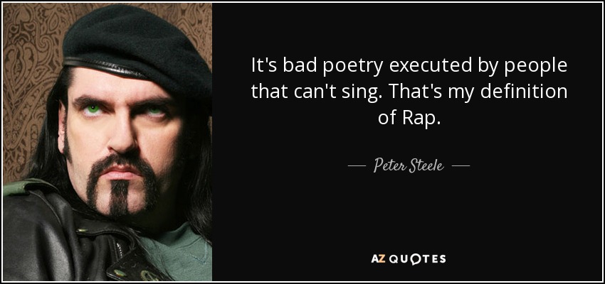 It's bad poetry executed by people that can't sing. That's my definition of Rap. - Peter Steele