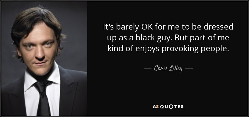 It's barely OK for me to be dressed up as a black guy. But part of me kind of enjoys provoking people. - Chris Lilley