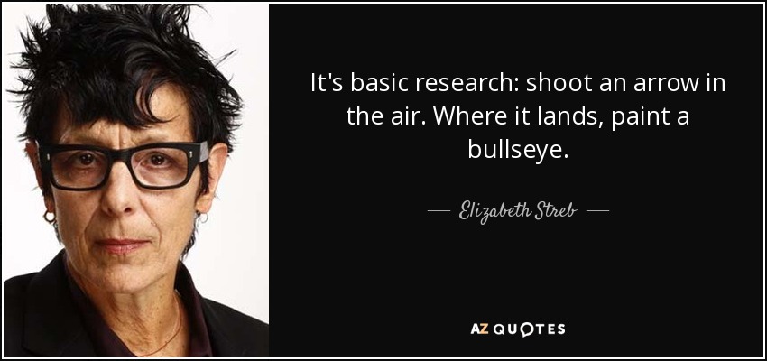 It's basic research: shoot an arrow in the air. Where it lands, paint a bullseye. - Elizabeth Streb