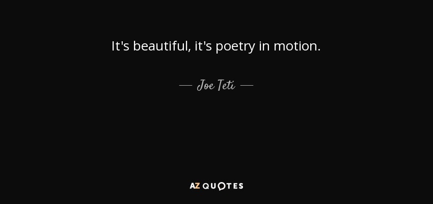 It's beautiful, it's poetry in motion. - Joe Teti