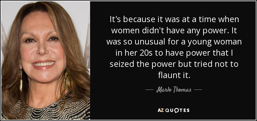 It's because it was at a time when women didn't have any power. It was so unusual for a young woman in her 20s to have power that I seized the power but tried not to flaunt it. - Marlo Thomas