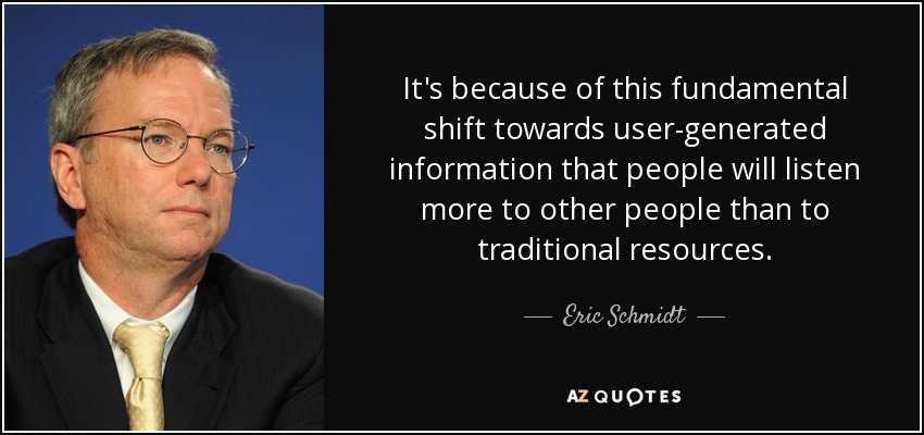 It's because of this fundamental shift towards user-generated information that people will listen more to other people than to traditional resources. - Eric Schmidt