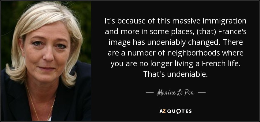 It's because of this massive immigration and more in some places, (that) France's image has undeniably changed. There are a number of neighborhoods where you are no longer living a French life. That's undeniable. - Marine Le Pen