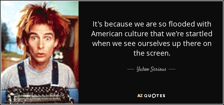 It's because we are so flooded with American culture that we're startled when we see ourselves up there on the screen. - Yahoo Serious