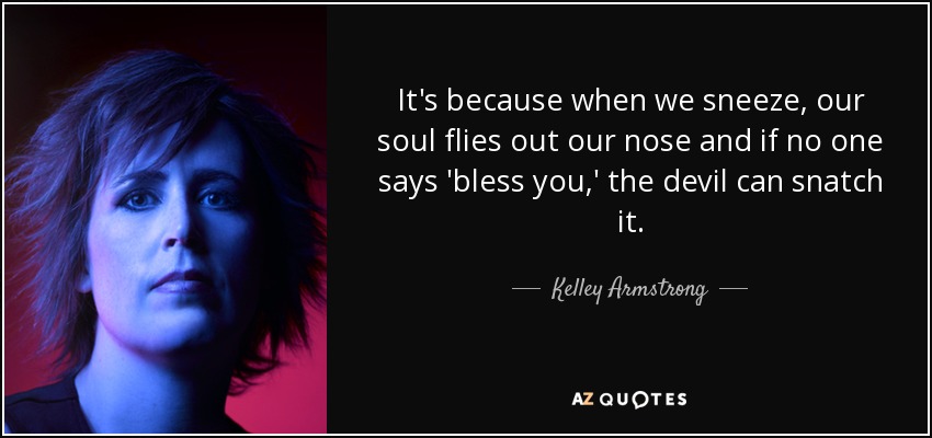 It's because when we sneeze, our soul flies out our nose and if no one says 'bless you,' the devil can snatch it. - Kelley Armstrong