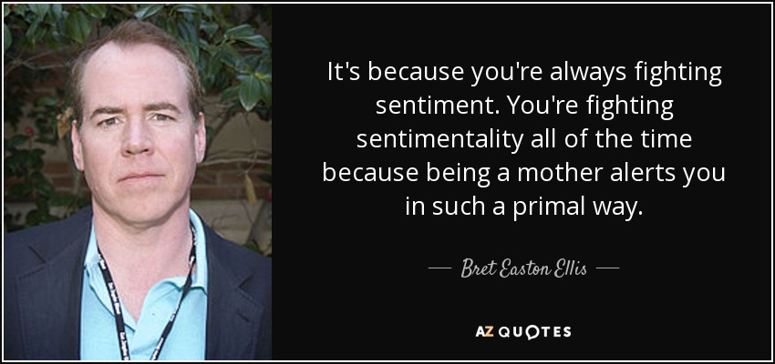 It's because you're always fighting sentiment. You're fighting sentimentality all of the time because being a mother alerts you in such a primal way. - Bret Easton Ellis