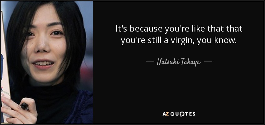 It's because you're like that that you're still a virgin, you know. - Natsuki Takaya